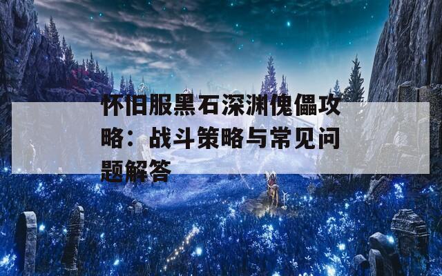 怀旧服黑石深渊傀儡攻略：战斗策略与常见问题解答  第1张