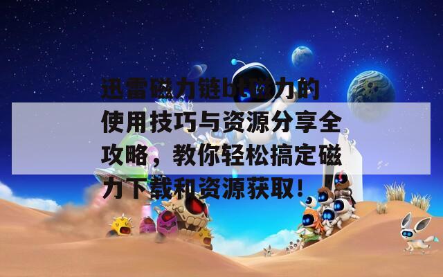 迅雷磁力链bt磁力的使用技巧与资源分享全攻略，教你轻松搞定磁力下载和资源获取！