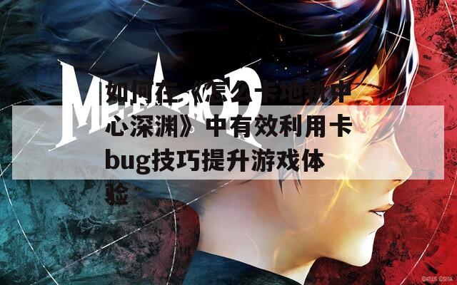 如何在《怎么卡地轨中心深渊》中有效利用卡bug技巧提升游戏体验