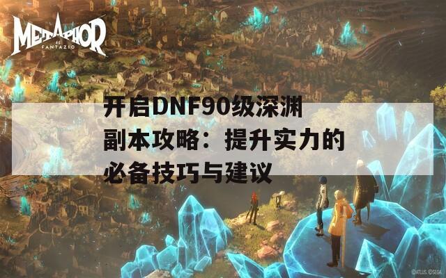 开启DNF90级深渊副本攻略：提升实力的必备技巧与建议  第1张