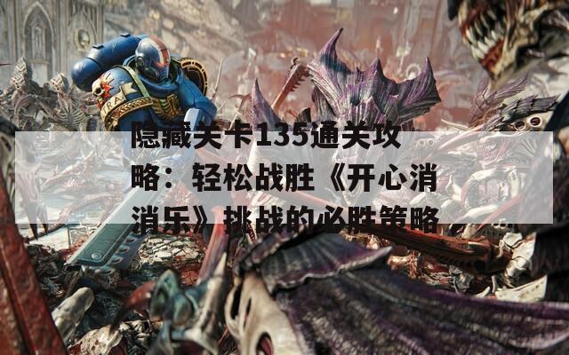 隐藏关卡135通关攻略：轻松战胜《开心消消乐》挑战的必胜策略