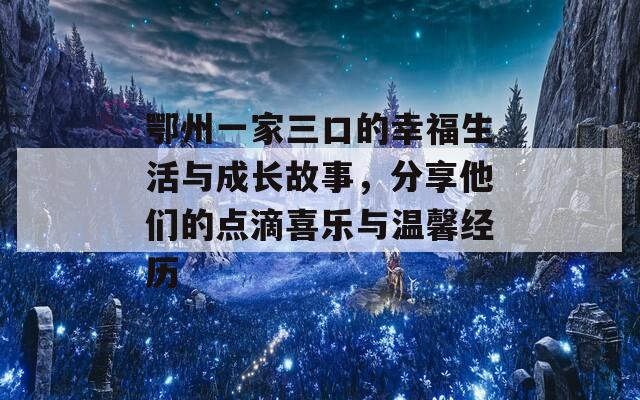 鄂州一家三口的幸福生活与成长故事，分享他们的点滴喜乐与温馨经历  第1张