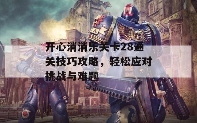 开心消消乐关卡28通关技巧攻略，轻松应对挑战与难题