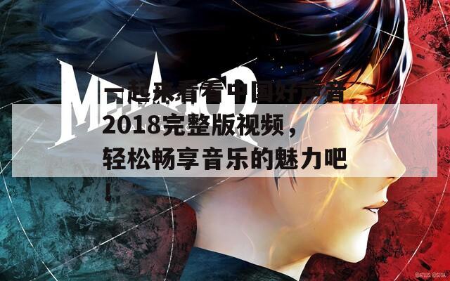 一起来看看中国好声音2018完整版视频，轻松畅享音乐的魅力吧！