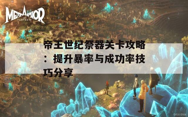 帝王世纪祭器关卡攻略：提升暴率与成功率技巧分享