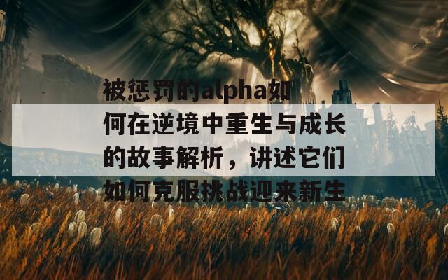 被惩罚的alpha如何在逆境中重生与成长的故事解析，讲述它们如何克服挑战迎来新生