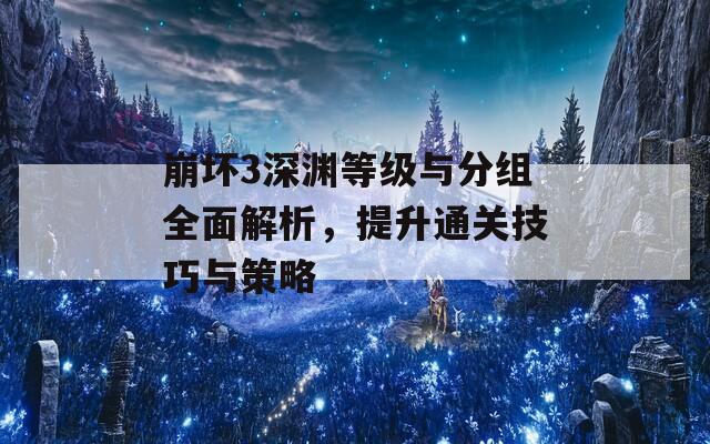 崩坏3深渊等级与分组全面解析，提升通关技巧与策略