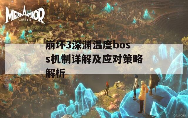 崩坏3深渊温度boss机制详解及应对策略解析