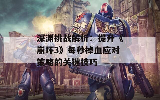 深渊挑战解析：提升《崩坏3》每秒掉血应对策略的关键技巧