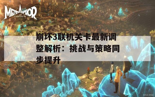 崩坏3联机关卡最新调整解析：挑战与策略同步提升