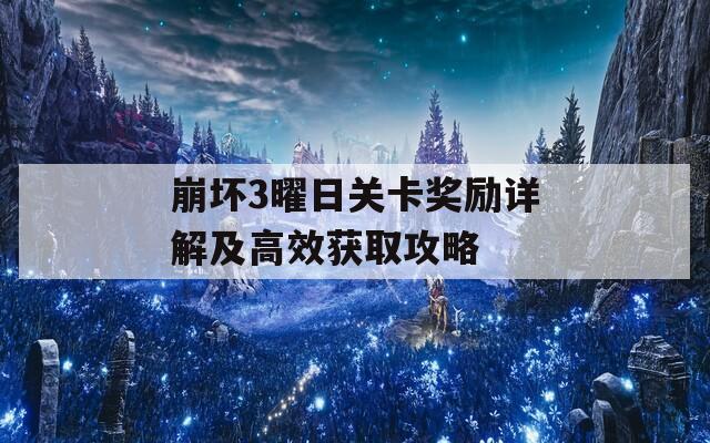 崩坏3曜日关卡奖励详解及高效获取攻略