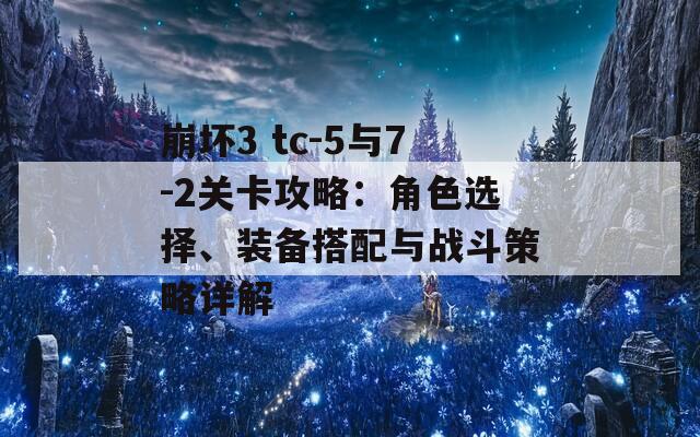 崩坏3 tc-5与7-2关卡攻略：角色选择、装备搭配与战斗策略详解  第1张