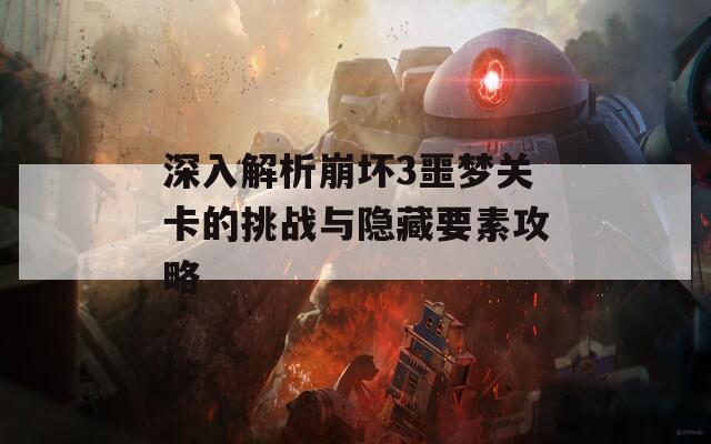 深入解析崩坏3噩梦关卡的挑战与隐藏要素攻略