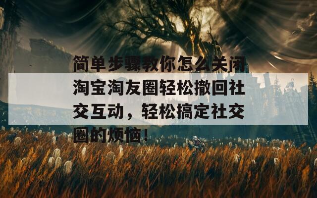 简单步骤教你怎么关闭淘宝淘友圈轻松撤回社交互动，轻松搞定社交圈的烦恼！