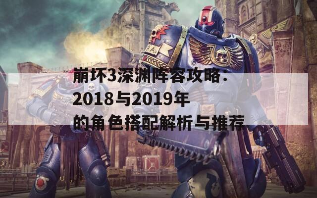 崩坏3深渊阵容攻略：2018与2019年的角色搭配解析与推荐