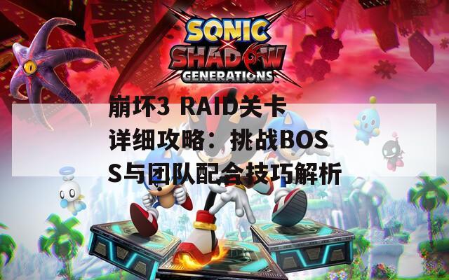 崩坏3 RAID关卡详细攻略：挑战BOSS与团队配合技巧解析