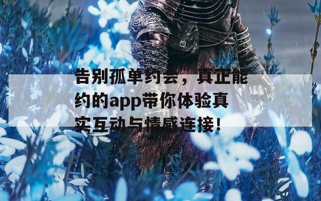 告别孤单约会，真正能约的app带你体验真实互动与情感连接！