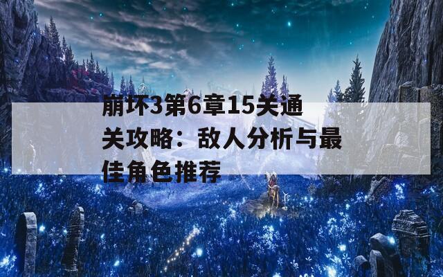 崩坏3第6章15关通关攻略：敌人分析与最佳角色推荐