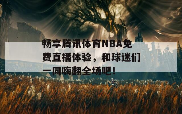 畅享腾讯体育NBA免费直播体验，和球迷们一同嗨翻全场吧！