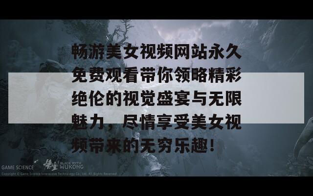 畅游美女视频网站永久免费观看带你领略精彩绝伦的视觉盛宴与无限魅力，尽情享受美女视频带来的无穷乐趣！