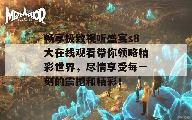 畅享极致视听盛宴s8大在线观看带你领略精彩世界，尽情享受每一刻的震撼和精彩！