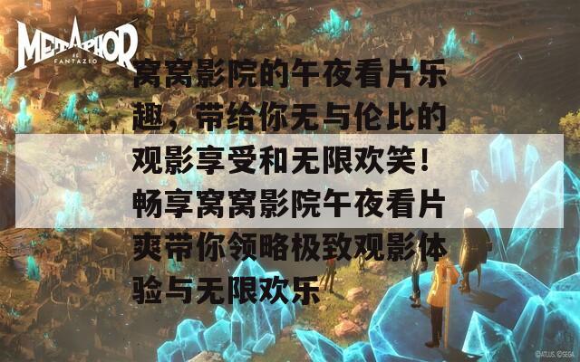 窝窝影院的午夜看片乐趣，带给你无与伦比的观影享受和无限欢笑！畅享窝窝影院午夜看片爽带你领略极致观影体验与无限欢乐