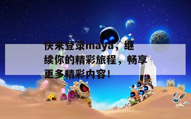 快来登录maya，继续你的精彩旅程，畅享更多精彩内容！