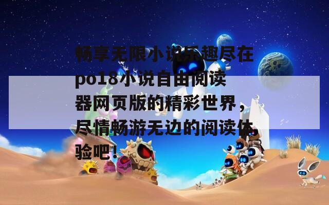 畅享无限小说乐趣尽在po18小说自由阅读器网页版的精彩世界，尽情畅游无边的阅读体验吧！