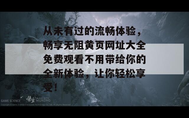 从未有过的流畅体验，畅享无阻黄页网址大全免费观看不用带给你的全新体验，让你轻松享受！