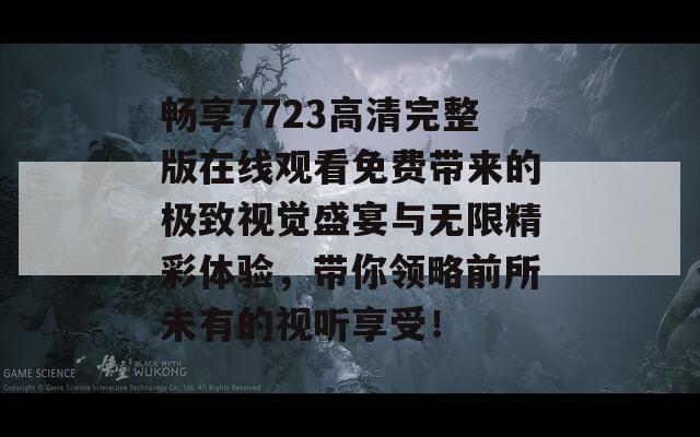 畅享7723高清完整版在线观看免费带来的极致视觉盛宴与无限精彩体验，带你领略前所未有的视听享受！