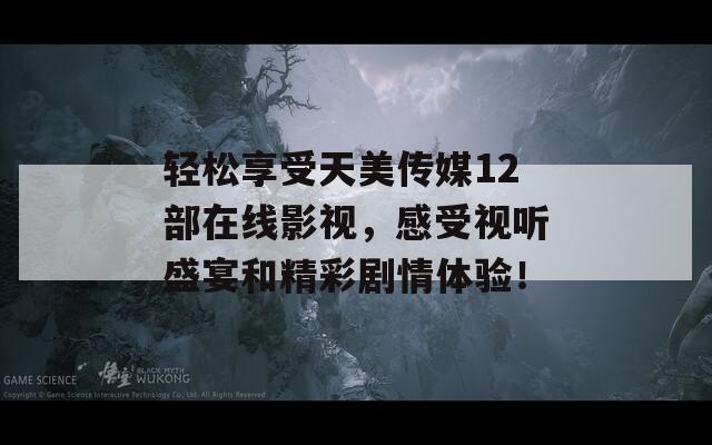 轻松享受天美传媒12部在线影视，感受视听盛宴和精彩剧情体验！