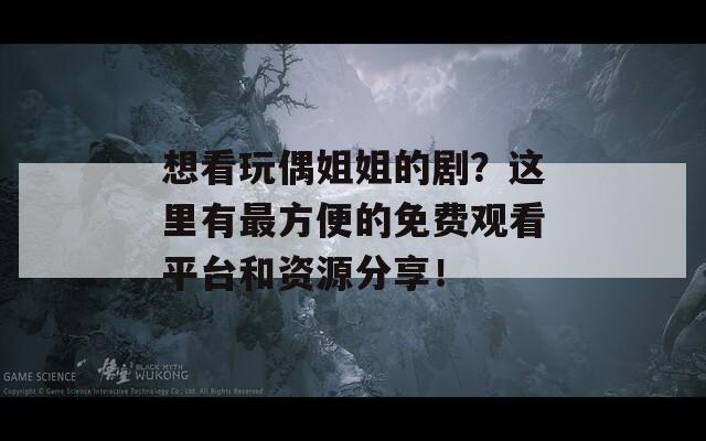 想看玩偶姐姐的剧？这里有最方便的免费观看平台和资源分享！