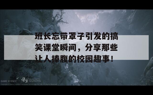 班长忘带罩子引发的搞笑课堂瞬间，分享那些让人捧腹的校园趣事！