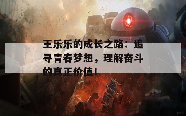 王乐乐的成长之路：追寻青春梦想，理解奋斗的真正价值！