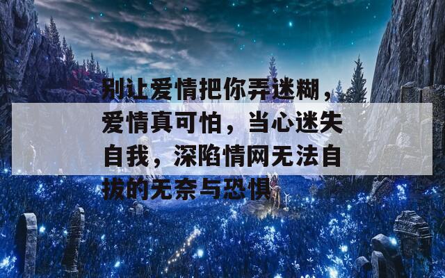 别让爱情把你弄迷糊，爱情真可怕，当心迷失自我，深陷情网无法自拔的无奈与恐惧  第1张