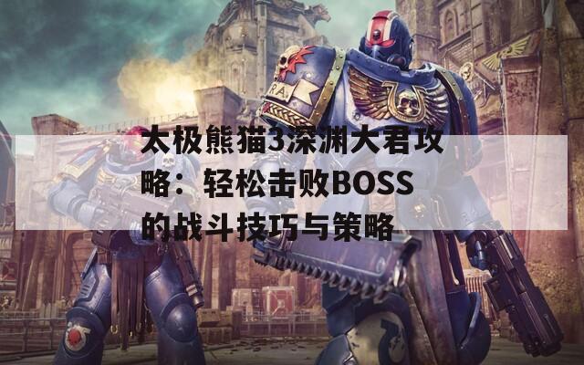 太极熊猫3深渊大君攻略：轻松击败BOSS的战斗技巧与策略