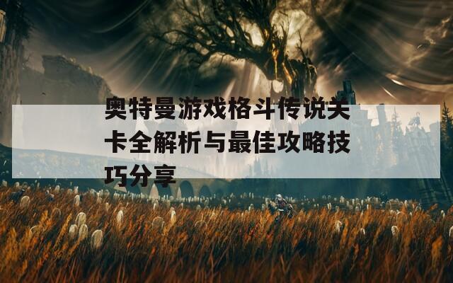 奥特曼游戏格斗传说关卡全解析与最佳攻略技巧分享