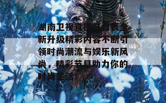 湖南卫视直播节目表全新升级精彩内容不断引领时尚潮流与娱乐新风尚，精彩节目助力你的时尚生活！