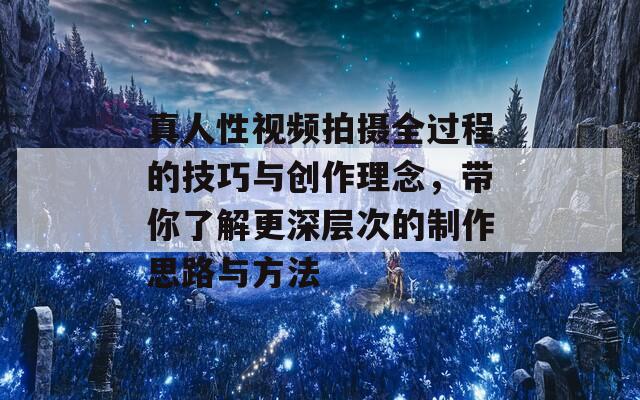 真人性视频拍摄全过程的技巧与创作理念，带你了解更深层次的制作思路与方法