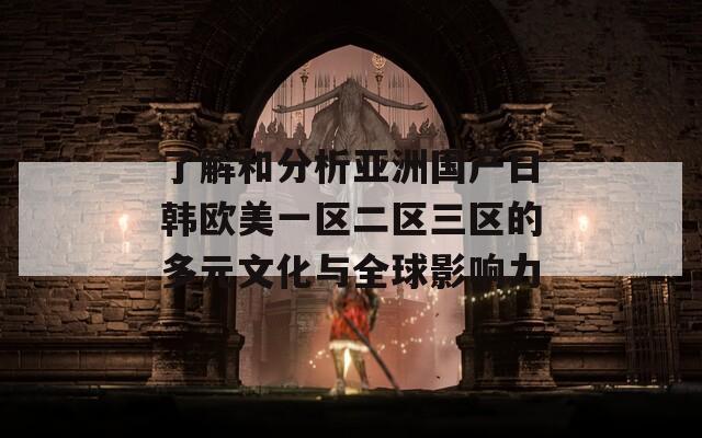 了解和分析亚洲国产日韩欧美一区二区三区的多元文化与全球影响力