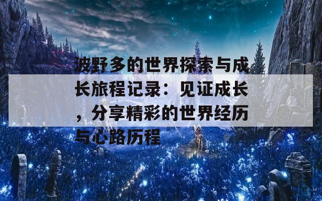 波野多的世界探索与成长旅程记录：见证成长，分享精彩的世界经历与心路历程