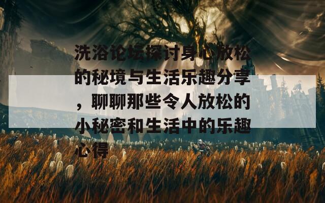 洗浴论坛探讨身心放松的秘境与生活乐趣分享，聊聊那些令人放松的小秘密和生活中的乐趣心得