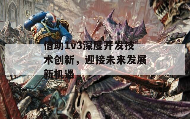 借助1v3深度开发技术创新，迎接未来发展新机遇