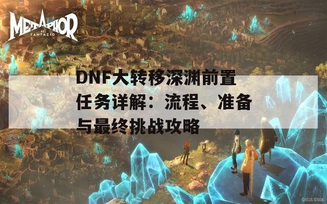 DNF大转移深渊前置任务详解：流程、准备与最终挑战攻略