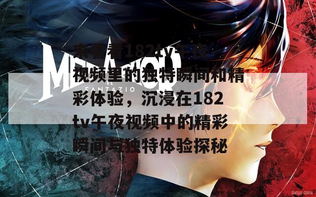 来看看182tv午夜视频里的独特瞬间和精彩体验，沉浸在182tv午夜视频中的精彩瞬间与独特体验探秘