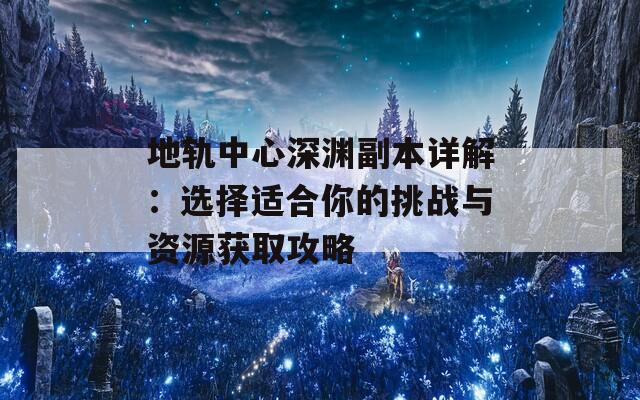 地轨中心深渊副本详解：选择适合你的挑战与资源获取攻略