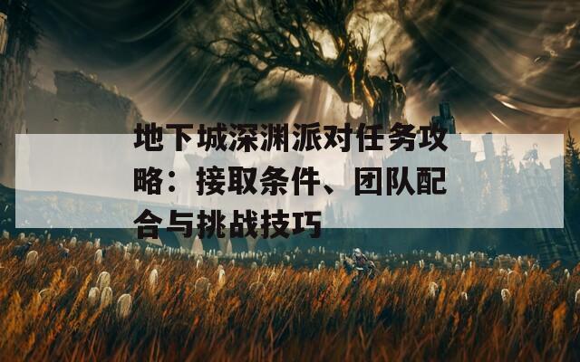 地下城深渊派对任务攻略：接取条件、团队配合与挑战技巧  第1张