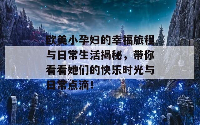 欧美小孕妇的幸福旅程与日常生活揭秘，带你看看她们的快乐时光与日常点滴！