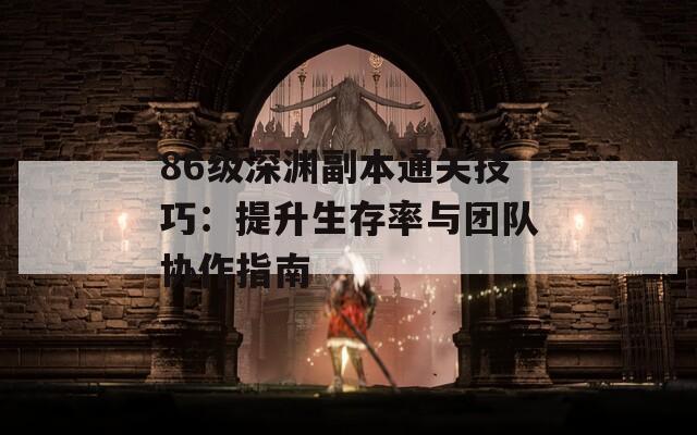 86级深渊副本通关技巧：提升生存率与团队协作指南