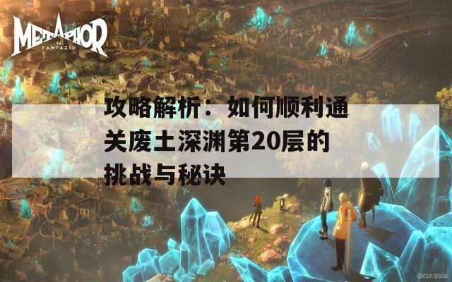 攻略解析：如何顺利通关废土深渊第20层的挑战与秘诀